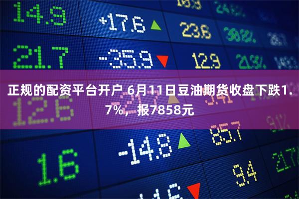 正规的配资平台开户 6月11日豆油期货收盘下跌1.7%，报7858元