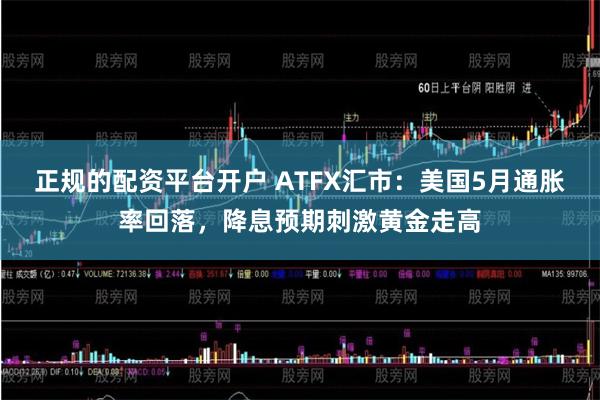 正规的配资平台开户 ATFX汇市：美国5月通胀率回落，降息预期刺激黄金走高