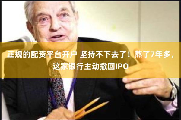 正规的配资平台开户 坚持不下去了！熬了7年多，这家银行主动撤回IPO