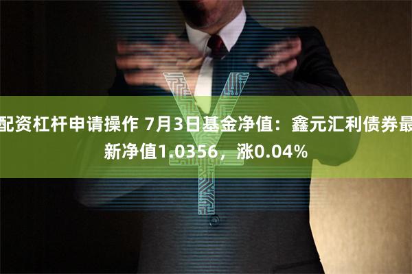 配资杠杆申请操作 7月3日基金净值：鑫元汇利债券最新净值1.0356，涨0.04%