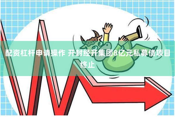 配资杠杆申请操作 开封经开集团8亿元私募债项目终止