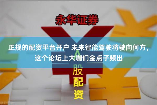 正规的配资平台开户 未来智能驾驶将驶向何方，这个论坛上大咖们金点子频出