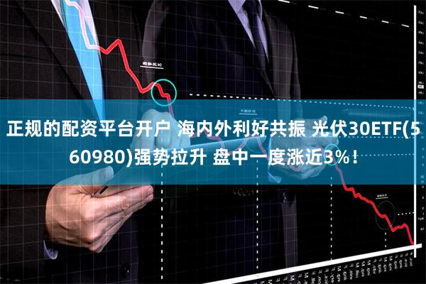 正规的配资平台开户 海内外利好共振 光伏30ETF(560980)强势拉升 盘中一度涨近3%！