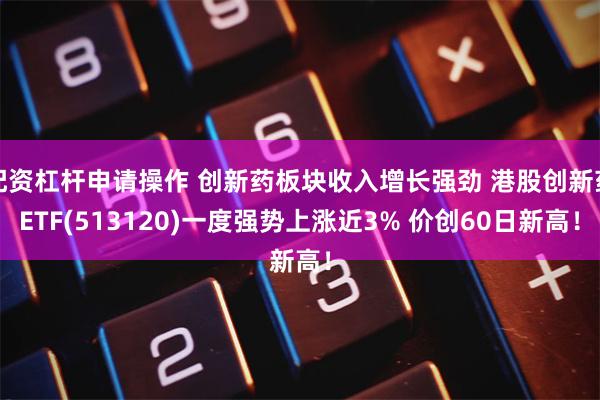 配资杠杆申请操作 创新药板块收入增长强劲 港股创新药ETF(513120)一度强势上涨近3% 价创60日新高！