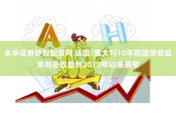 永华证券炒股配资网 法国/意大利10年期国债收益率利差收盘创2010年以来最窄