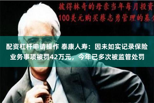 配资杠杆申请操作 泰康人寿：因未如实记录保险业务事项被罚42万元，今年已多次被监管处罚