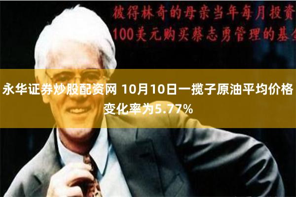 永华证券炒股配资网 10月10日一揽子原油平均价格变化率为5.77%