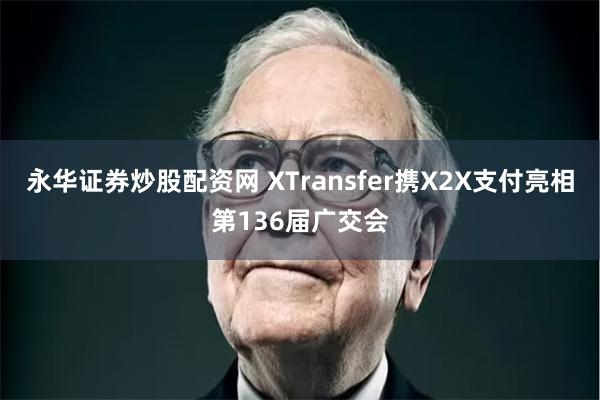 永华证券炒股配资网 XTransfer携X2X支付亮相第136届广交会