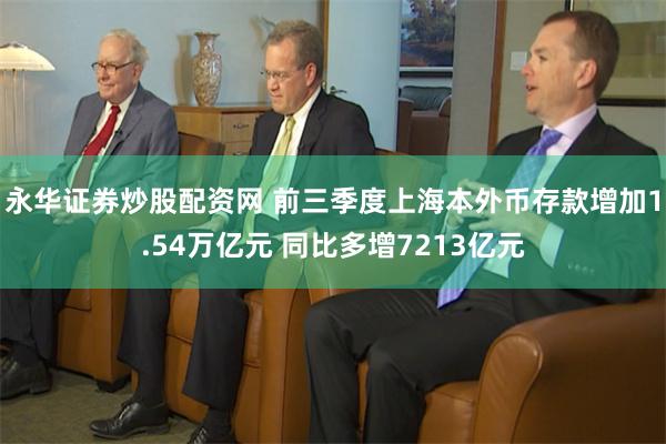 永华证券炒股配资网 前三季度上海本外币存款增加1.54万亿元 同比多增7213亿元