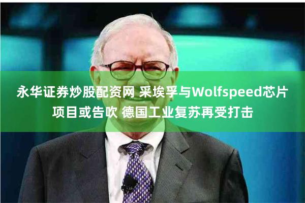 永华证券炒股配资网 采埃孚与Wolfspeed芯片项目或告吹 德国工业复苏再受打击