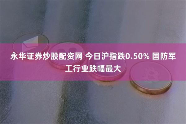 永华证券炒股配资网 今日沪指跌0.50% 国防军工行业跌幅最大