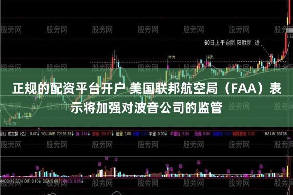 正规的配资平台开户 美国联邦航空局（FAA）表示将加强对波音公司的监管