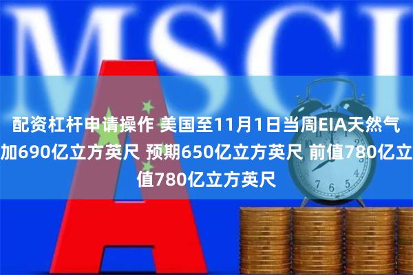 配资杠杆申请操作 美国至11月1日当周EIA天然气库存增加690亿立方英尺 预期650亿立方英尺 前值780亿立方英尺