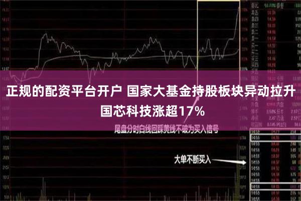 正规的配资平台开户 国家大基金持股板块异动拉升 国芯科技涨超17%