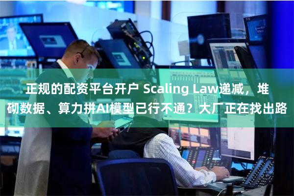 正规的配资平台开户 Scaling Law递减，堆砌数据、算力拼AI模型已行不通？大厂正在找出路