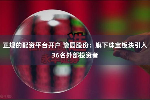 正规的配资平台开户 豫园股份：旗下珠宝板块引入36名外部投资者