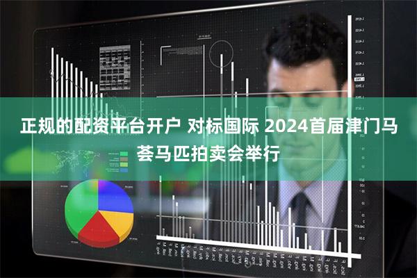 正规的配资平台开户 对标国际 2024首届津门马荟马匹拍卖会举行