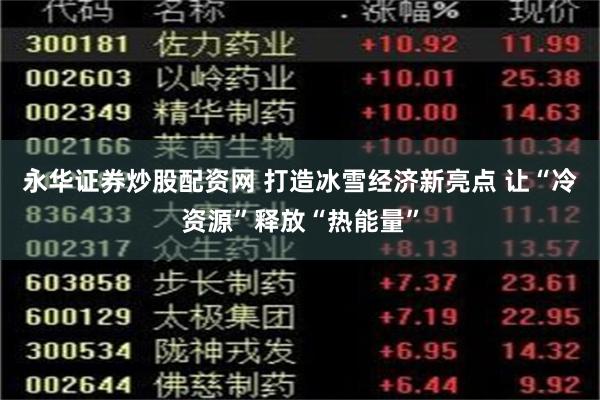 永华证券炒股配资网 打造冰雪经济新亮点 让“冷资源”释放“热能量”