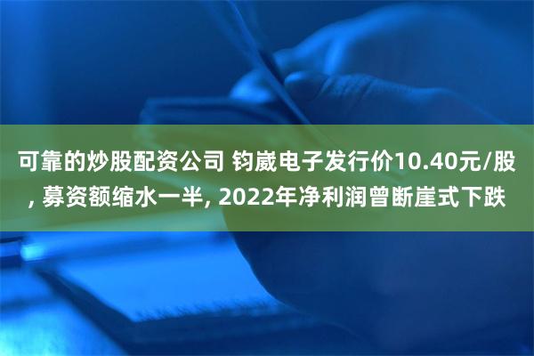 可靠的炒股配资公司 钧崴电子发行价10.40元/股, 募资额缩水一半, 2022年净利润曾断崖式下跌