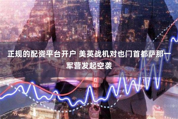 正规的配资平台开户 美英战机对也门首都萨那一军营发起空袭