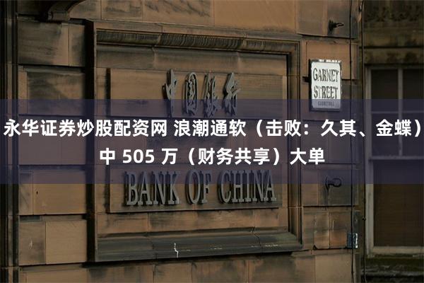 永华证券炒股配资网 浪潮通软（击败：久其、金蝶）中 505 万（财务共享）大单