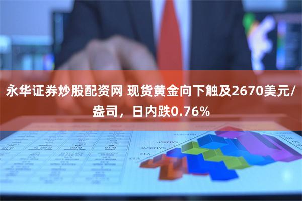 永华证券炒股配资网 现货黄金向下触及2670美元/盎司，日内跌0.76%