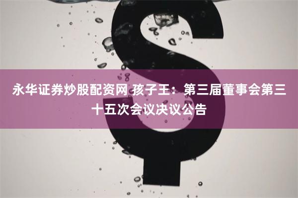 永华证券炒股配资网 孩子王：第三届董事会第三十五次会议决议公告