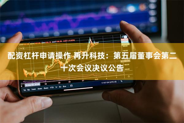 配资杠杆申请操作 再升科技：第五届董事会第二十次会议决议公告