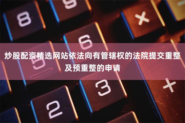 炒股配资精选网站依法向有管辖权的法院提交重整及预重整的申请