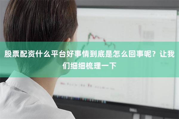 股票配资什么平台好事情到底是怎么回事呢？让我们细细梳理一下