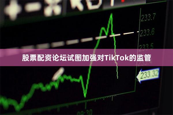 股票配资论坛试图加强对TikTok的监管