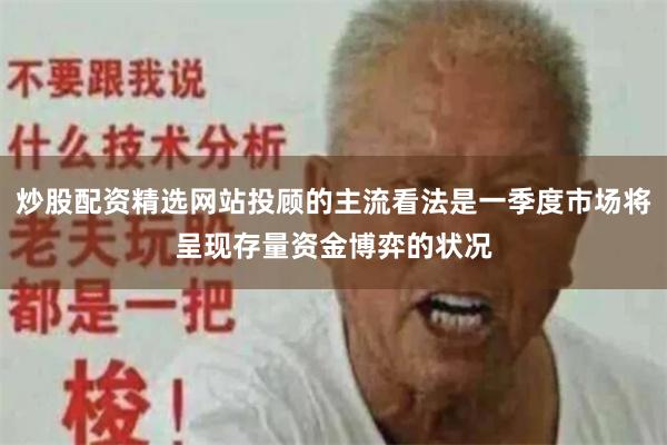 炒股配资精选网站投顾的主流看法是一季度市场将呈现存量资金博弈的状况