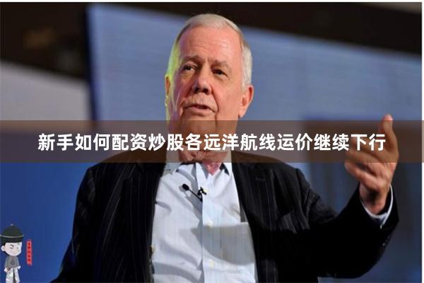 新手如何配资炒股各远洋航线运价继续下行