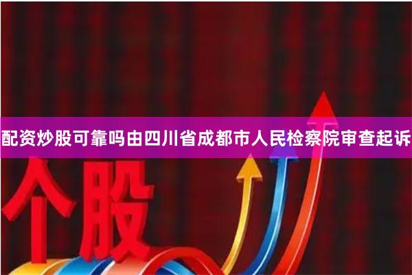 配资炒股可靠吗由四川省成都市人民检察院审查起诉