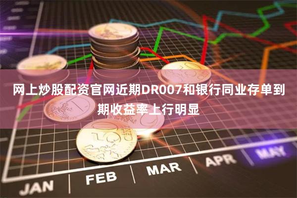 网上炒股配资官网近期DR007和银行同业存单到期收益率上行明显