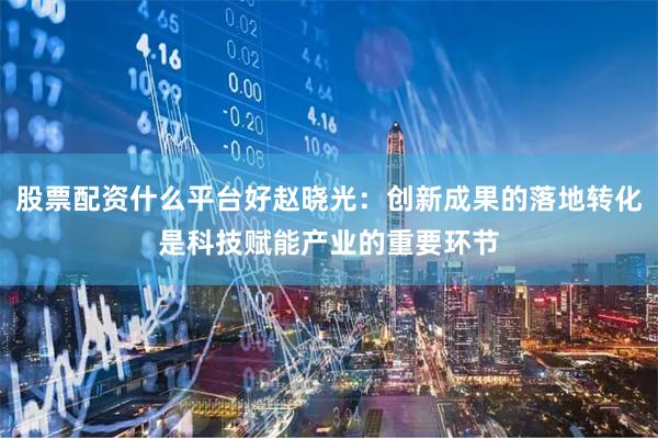 股票配资什么平台好赵晓光：创新成果的落地转化是科技赋能产业的重要环节