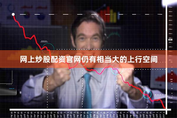 网上炒股配资官网仍有相当大的上行空间