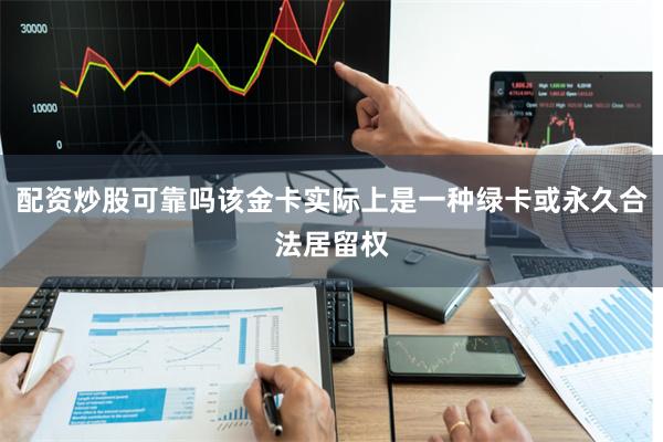 配资炒股可靠吗该金卡实际上是一种绿卡或永久合法居留权