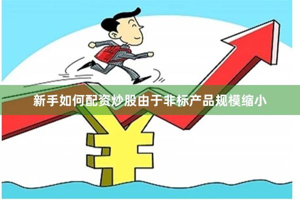 新手如何配资炒股由于非标产品规模缩小