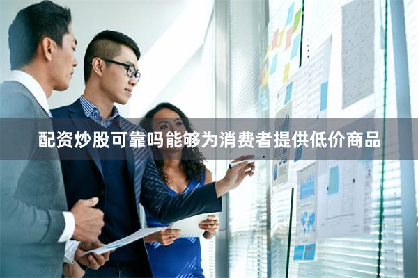 配资炒股可靠吗能够为消费者提供低价商品