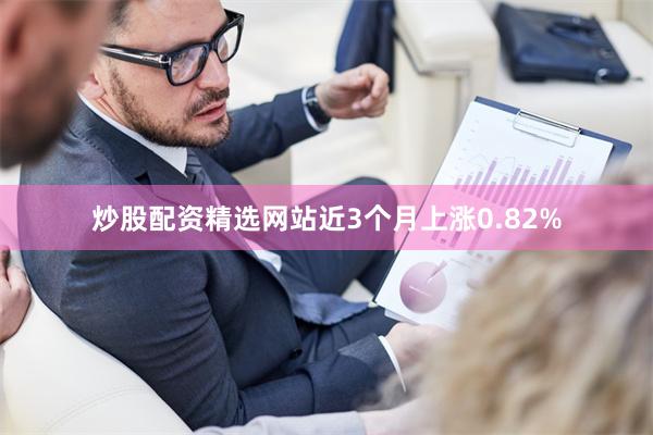 炒股配资精选网站近3个月上涨0.82%