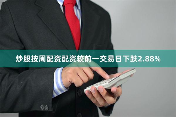 炒股按周配资配资较前一交易日下跌2.88%