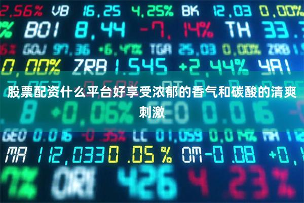 股票配资什么平台好享受浓郁的香气和碳酸的清爽刺激