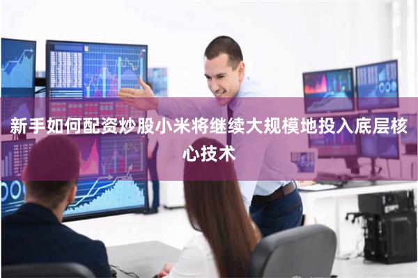 新手如何配资炒股小米将继续大规模地投入底层核心技术