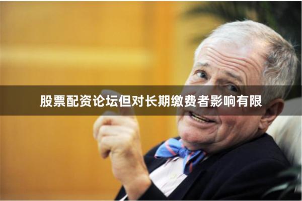 股票配资论坛但对长期缴费者影响有限