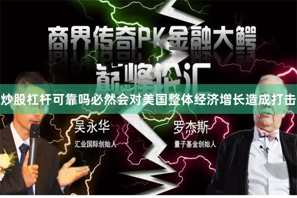 炒股杠杆可靠吗必然会对美国整体经济增长造成打击