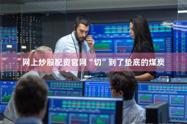 网上炒股配资官网“切”到了垫底的煤炭