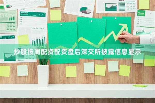 炒股按周配资配资盘后深交所披露信息显示