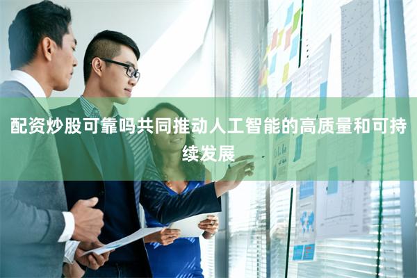 配资炒股可靠吗共同推动人工智能的高质量和可持续发展