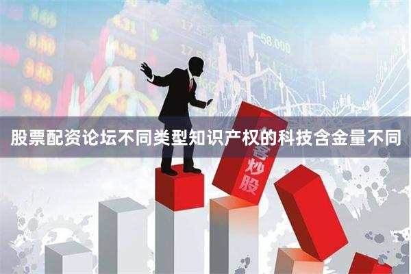 股票配资论坛不同类型知识产权的科技含金量不同